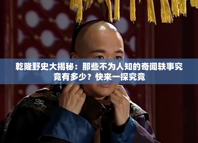 乾隆野史大揭秘：那些不為人知的奇聞軼事究竟有多少？快來一探究竟