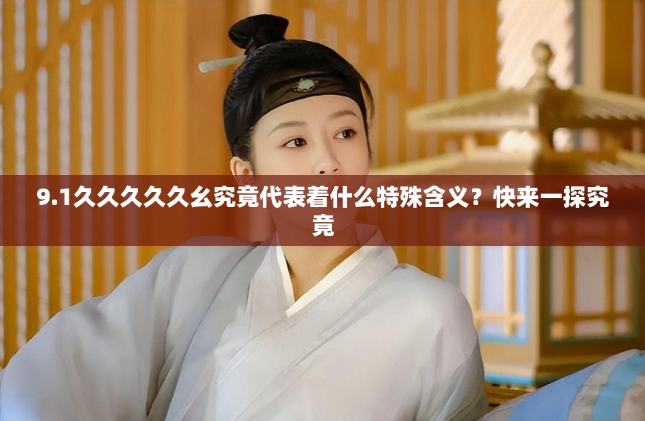 9.1久久久久久幺究竟代表著什么特殊含義？快來一探究竟
