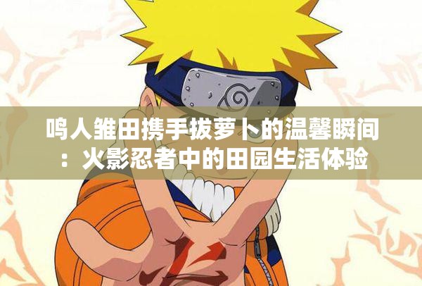 鳴人雛田攜手拔蘿卜的溫馨瞬間：火影忍者中的田園生活體驗