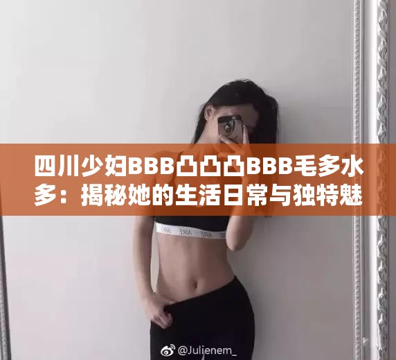 四川少婦BBB凸凸凸BBB毛多水多：揭秘她的生活日常與獨(dú)特魅力，網(wǎng)友熱議不斷