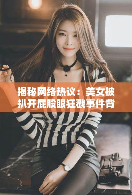 揭秘網(wǎng)絡(luò)熱議：美女被扒開屁股眼狂戳事件背后的真相與網(wǎng)友熱議焦點(diǎn)