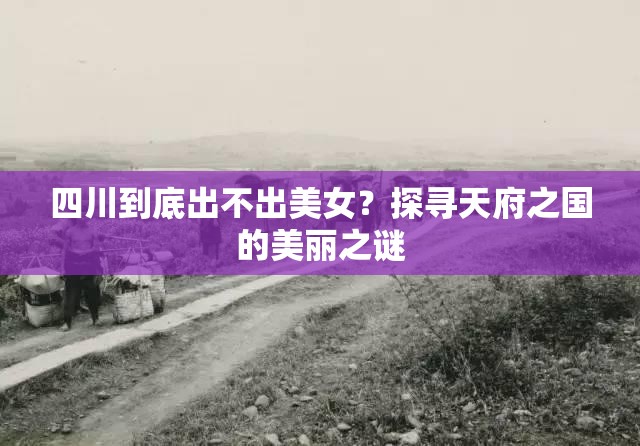 四川到底出不出美女？探尋天府之國(guó)的美麗之謎