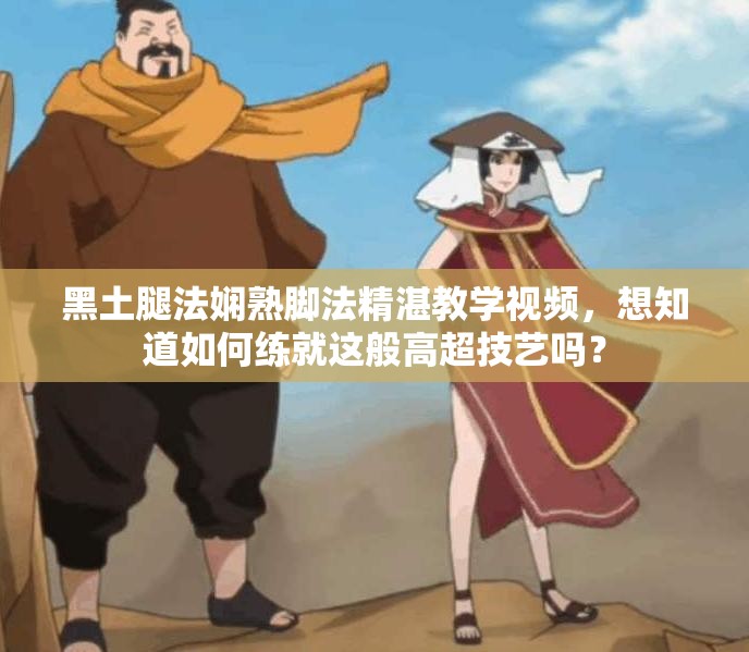 黑土腿法嫻熟腳法精湛教學(xué)視頻，想知道如何練就這般高超技藝嗎？