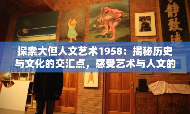 探索大但人文藝術(shù)1958：揭秘歷史與文化的交匯點(diǎn)，感受藝術(shù)與人文的深度對(duì)話