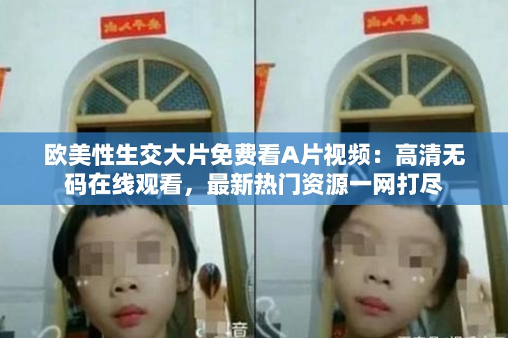 歐美性生交大片免費看A片視頻：高清無碼在線觀看，最新熱門資源一網(wǎng)打盡