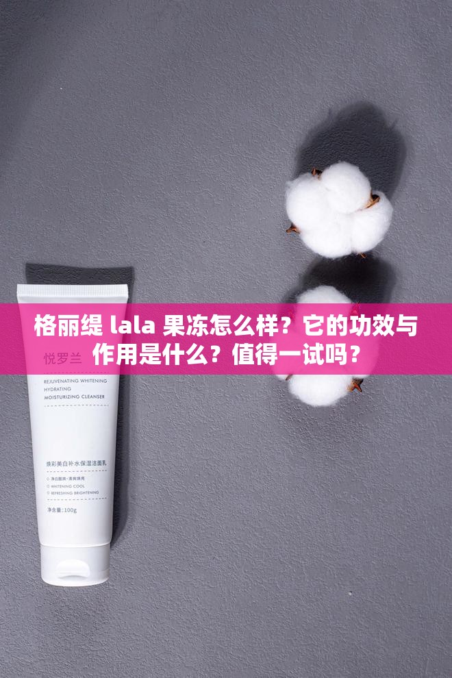格麗緹 lala 果凍怎么樣？它的功效與作用是什么？值得一試嗎？