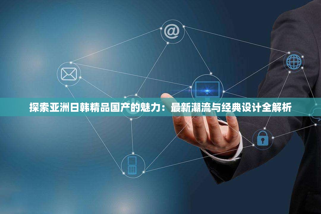 探索亞洲日韓精品國產(chǎn)的魅力：最新潮流與經(jīng)典設(shè)計全解析