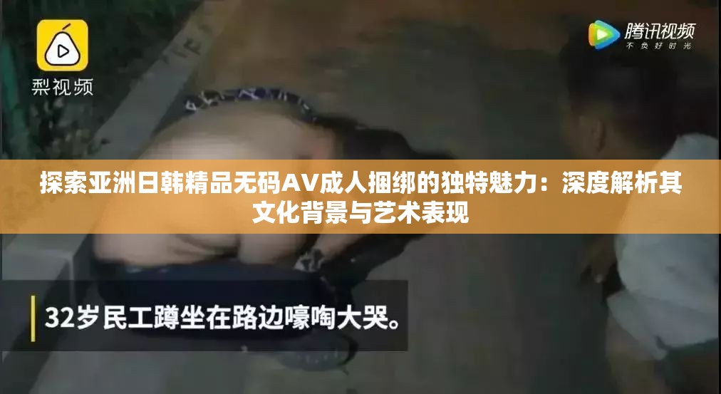 探索亞洲日韓精品無碼AV成人捆綁的獨特魅力：深度解析其文化背景與藝術(shù)表現(xiàn)