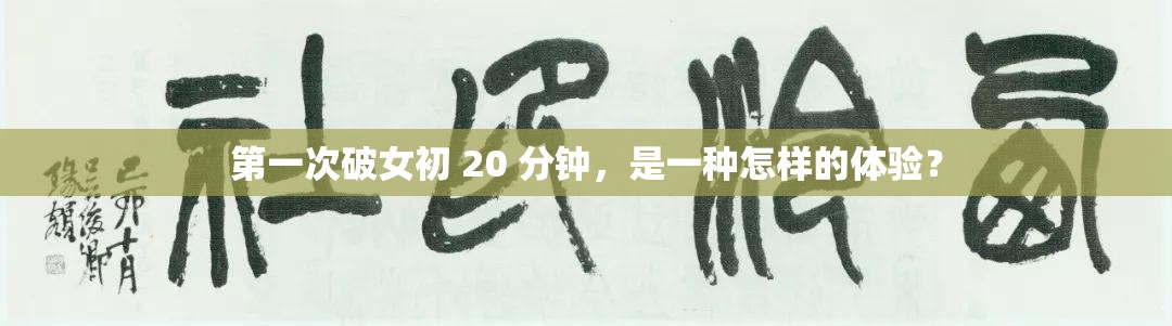 第一次破女初 20 分鐘，是一種怎樣的體驗？