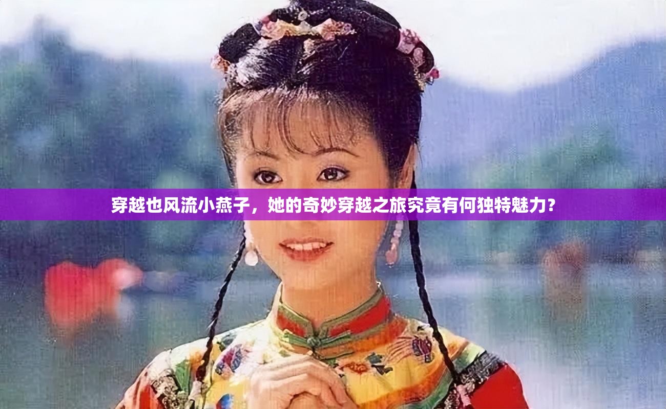 穿越也風流小燕子，她的奇妙穿越之旅究竟有何獨特魅力？