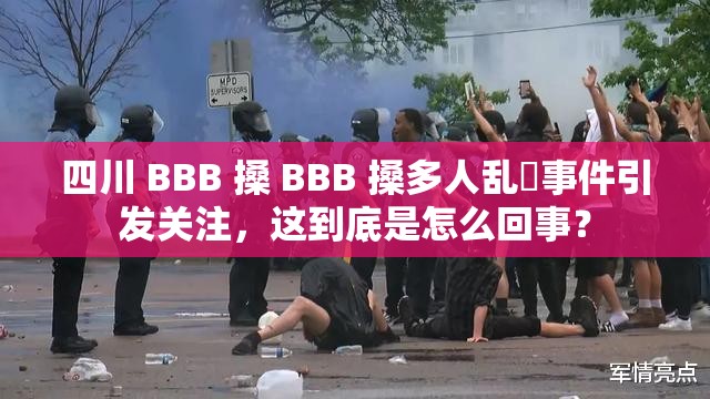 四川 BBB 搡 BBB 搡多人亂亂事件引發(fā)關(guān)注，這到底是怎么回事？