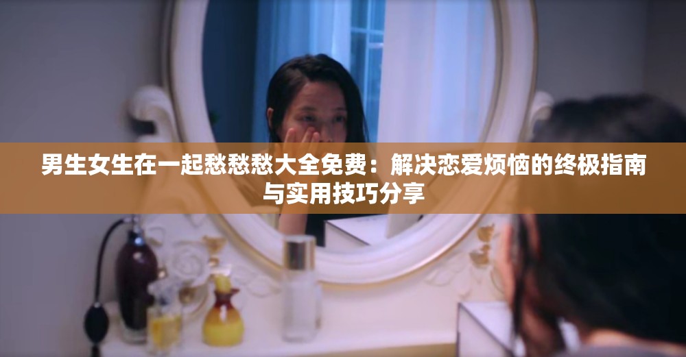 男生女生在一起愁愁愁大全免費(fèi)：解決戀愛(ài)煩惱的終極指南與實(shí)用技巧分享