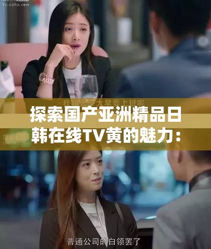 探索國(guó)產(chǎn)亞洲精品日韓在線TV黃的魅力：最新熱門(mén)劇集推薦與觀看指南