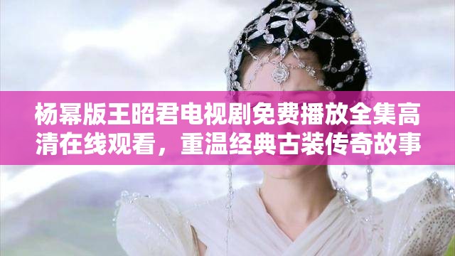 楊冪版王昭君電視劇免費(fèi)播放全集高清在線觀看，重溫經(jīng)典古裝傳奇故事