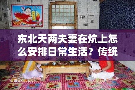 東北天兩夫妻在炕上怎么安排日常生活？傳統(tǒng)與現(xiàn)代的融合之道