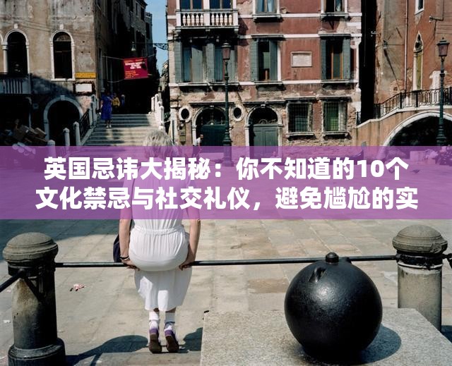 英國忌諱大揭秘：你不知道的10個(gè)文化禁忌與社交禮儀，避免尷尬的實(shí)用指南