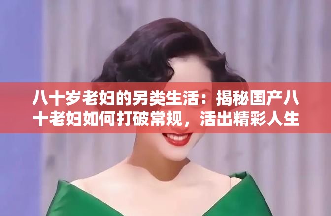 八十歲老婦的另類(lèi)生活：揭秘國(guó)產(chǎn)八十老婦如何打破常規(guī)，活出精彩人生
