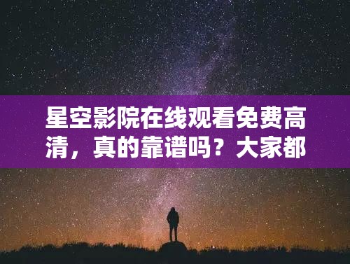 星空影院在線觀看免費(fèi)高清，真的靠譜嗎？大家都來(lái)聊聊體驗(yàn)感受