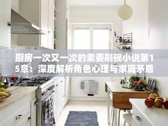 廚房一次又一次的索要刷碗小說第15章：深度解析角色心理與家庭矛盾