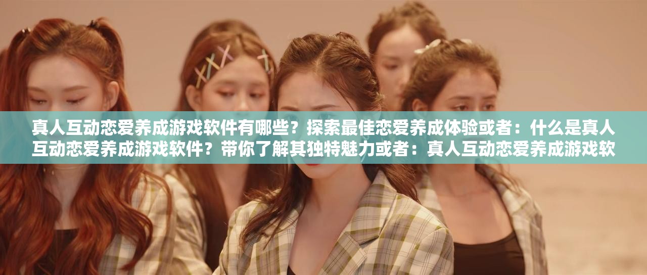 真人互動(dòng)戀愛養(yǎng)成游戲軟件有哪些？探索最佳戀愛養(yǎng)成體驗(yàn)或者：什么是真人互動(dòng)戀愛養(yǎng)成游戲軟件？帶你了解其獨(dú)特魅力或者：真人互動(dòng)戀愛養(yǎng)成游戲軟件，如何開啟浪漫戀愛之旅？快來一探究竟