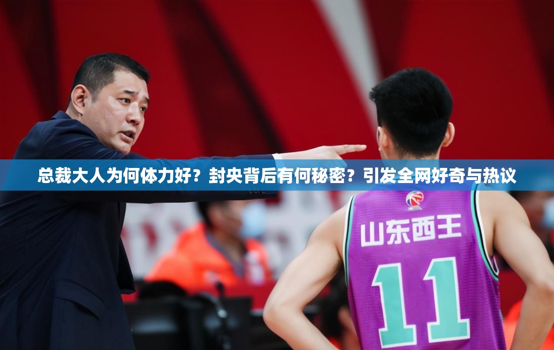 總裁大人為何體力好？封央背后有何秘密？引發(fā)全網(wǎng)好奇與熱議