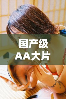 國(guó)產(chǎn)級(jí)AA大片免費(fèi)久久在線觀看，高清完整版無(wú)廣告，最新熱門電影一網(wǎng)打盡