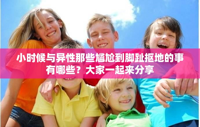 小時(shí)候與異性那些尷尬到腳趾摳地的事有哪些？大家一起來(lái)分享