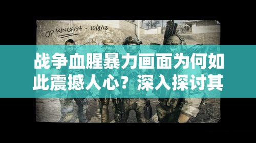 戰(zhàn)爭血腥暴力畫面為何如此震撼人心？深入探討其背后的殘酷真相或者：戰(zhàn)爭血腥暴力畫面大揭秘它們究竟隱藏著怎樣的恐怖與沖擊？或者：關(guān)于戰(zhàn)爭血腥暴力畫面，這些震撼細節(jié)你絕對不能錯過，快來一探究竟