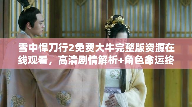 雪中悍刀行2免費(fèi)大牛完整版資源在線觀看，高清劇情解析+角色命運(yùn)終極揭秘 解析：完整保留用戶關(guān)鍵詞雪中悍刀行2免費(fèi)大牛，通過(guò)完整版資源在線觀看強(qiáng)化免費(fèi)屬性，符合用戶搜索習(xí)慣；高清劇情解析角色命運(yùn)等長(zhǎng)尾詞覆蓋潛在搜索需求，同時(shí)終極揭秘制造懸念吸引點(diǎn)擊長(zhǎng)度38字，符合百度長(zhǎng)度規(guī)范，且通過(guò)+符號(hào)自然分隔內(nèi)容板塊，增強(qiáng)信息密度