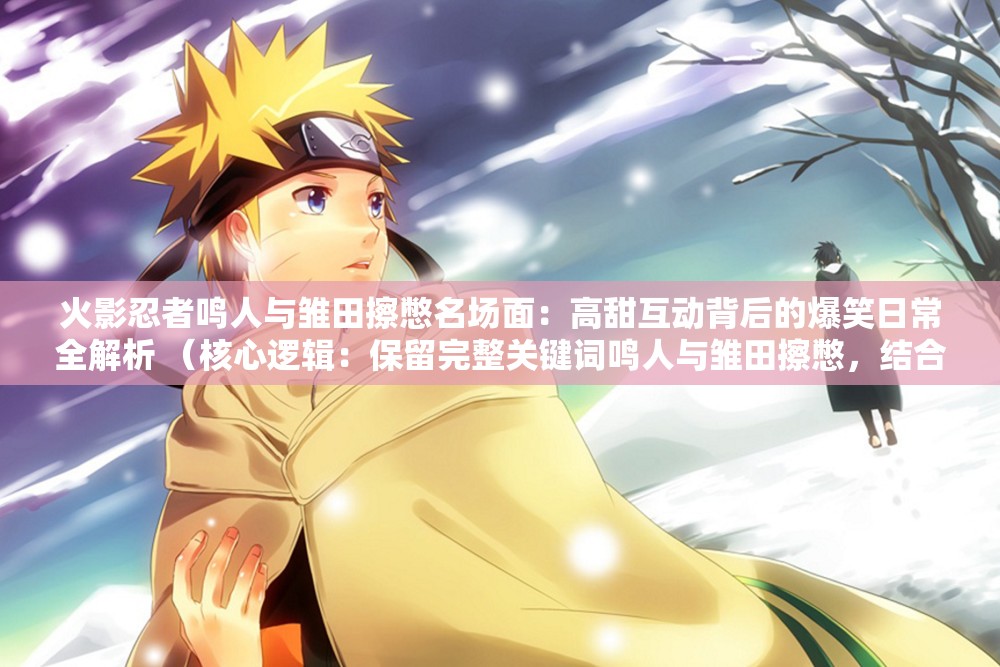火影忍者鳴人與雛田擦憋名場(chǎng)面：高甜互動(dòng)背后的爆笑日常全解析 （核心邏輯：保留完整關(guān)鍵詞鳴人與雛田擦憋，結(jié)合火影忍者強(qiáng)化IP搜索權(quán)重，加入高甜互動(dòng)爆笑日常等情感共鳴詞觸發(fā)長(zhǎng)尾搜索，全解析暗示內(nèi)容深度滿足用戶需求，總字?jǐn)?shù)36符合SEO友好標(biāo)準(zhǔn)）