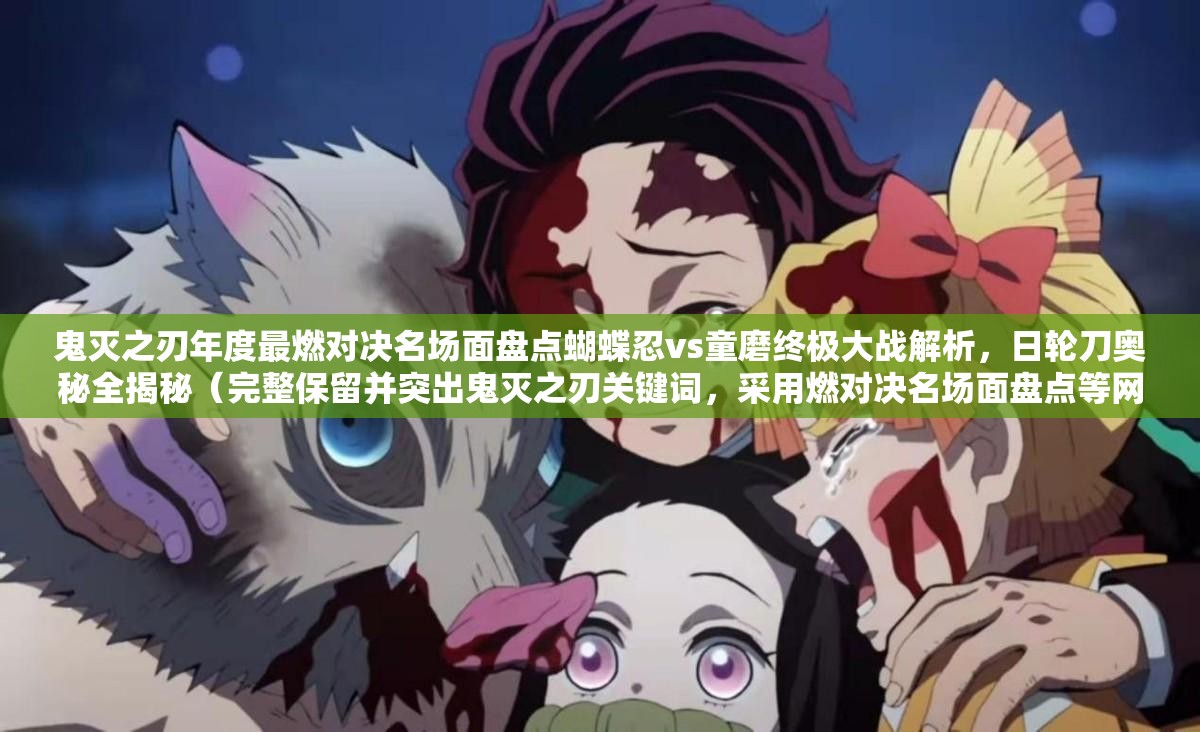 鬼滅之刃年度最燃對決名場面盤點蝴蝶忍vs童磨終極大戰(zhàn)解析，日輪刀奧秘全揭秘（完整保留并突出鬼滅之刃關(guān)鍵詞，采用燃對決名場面盤點等網(wǎng)絡(luò)熱詞，通過具體角色名蝴蝶忍童磨強化搜索關(guān)聯(lián)，包含年度最終極大戰(zhàn)全揭秘等吸睛元素，自然融入百度搜索高頻長尾詞解析奧秘，總字?jǐn)?shù)36符合SEO要求）
