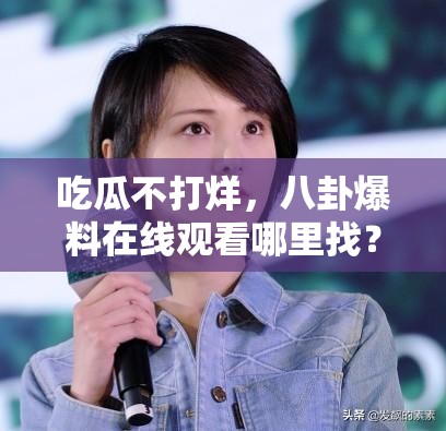 吃瓜不打烊，八卦爆料在線觀看哪里找？快來一探究竟