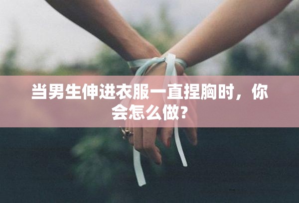 當(dāng)男生伸進(jìn)衣服一直捏胸時，你會怎么做？