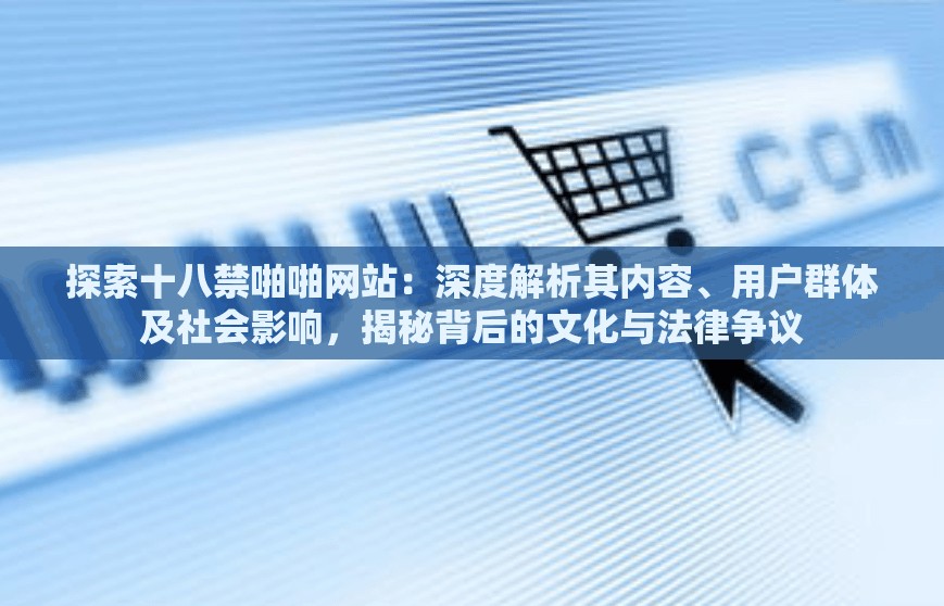 探索十八禁啪啪網(wǎng)站：深度解析其內(nèi)容、用戶群體及社會影響，揭秘背后的文化與法律爭議