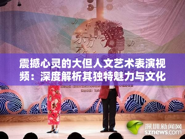 震撼心靈的大但人文藝術(shù)表演視頻：深度解析其獨特魅力與文化內(nèi)涵