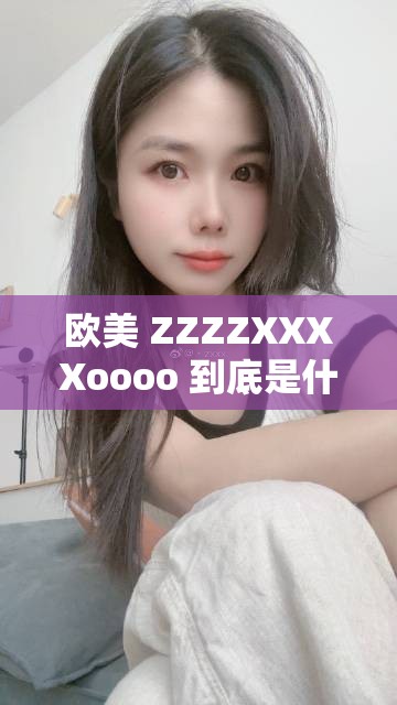 歐美 ZZZZXXXXoooo 到底是什么？引發(fā)全網(wǎng)熱議的神秘代碼大揭秘