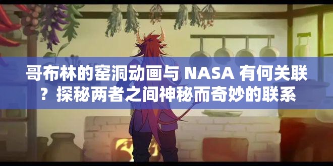 哥布林的窯洞動畫與 NASA 有何關(guān)聯(lián)？探秘兩者之間神秘而奇妙的聯(lián)系