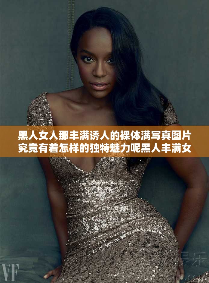黑人女人那豐滿誘人的裸體滿寫真圖片究竟有著怎樣的獨特魅力呢黑人豐滿女人極具誘惑的裸體寫真圖片背后隱藏著怎樣的故事呢黑人女人豐滿裸體滿寫真圖片，其獨特的美感究竟如何展現(xiàn)呢