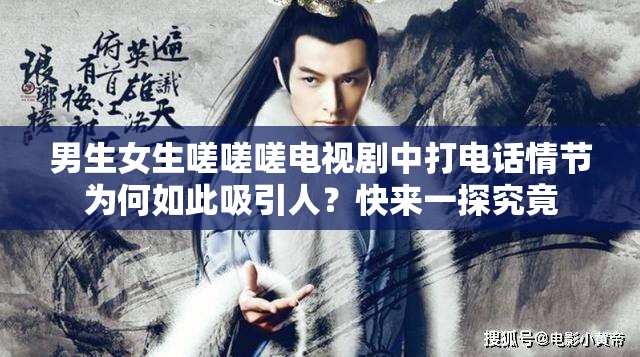 男生女生嗟嗟嗟電視劇中打電話情節(jié)為何如此吸引人？快來一探究竟