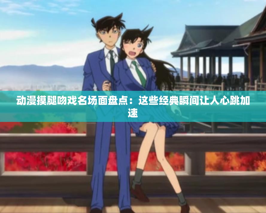 動(dòng)漫摸腿吻戲名場面盤點(diǎn)：這些經(jīng)典瞬間讓人心跳加速