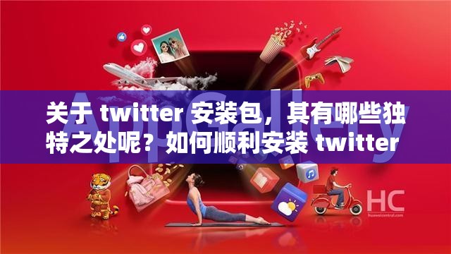 關(guān)于 twitter 安裝包，其有哪些獨特之處呢？如何順利安裝 twitter 安裝包呢？twitter 安裝包的下載及安裝流程是怎樣的呢？