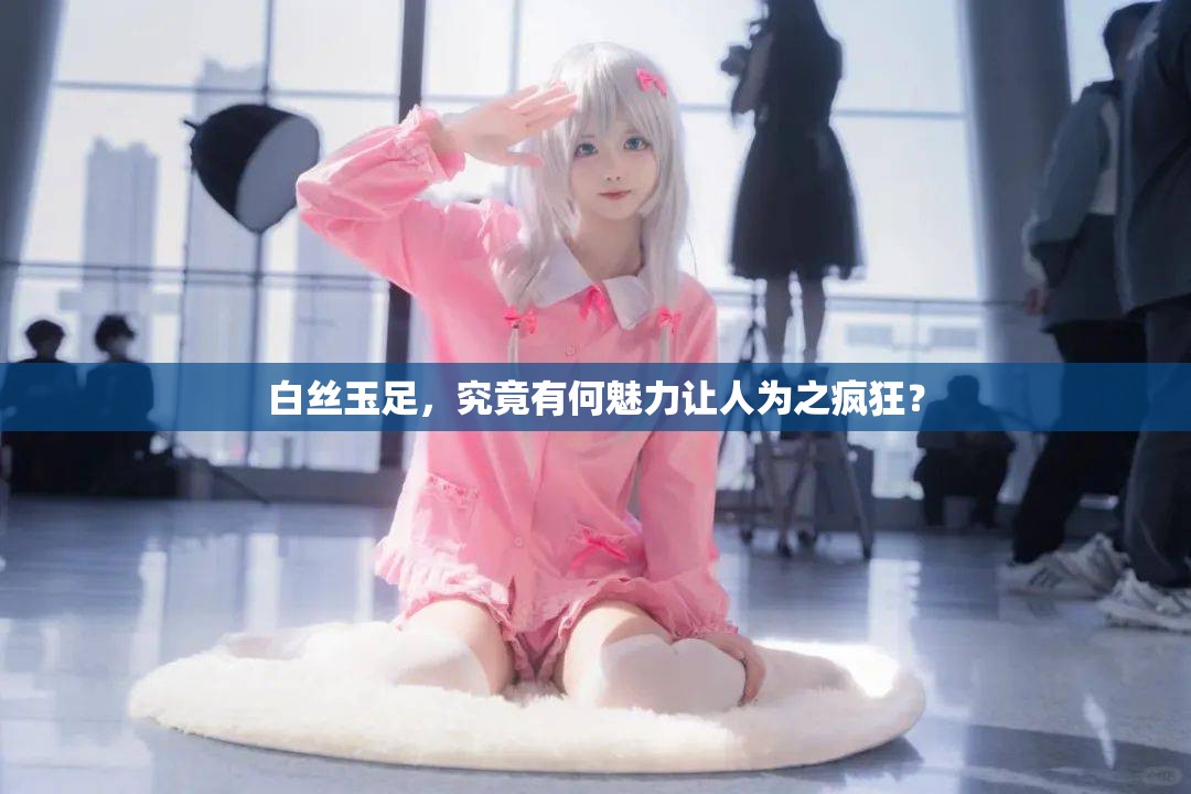 白絲玉足，究竟有何魅力讓人為之瘋狂？