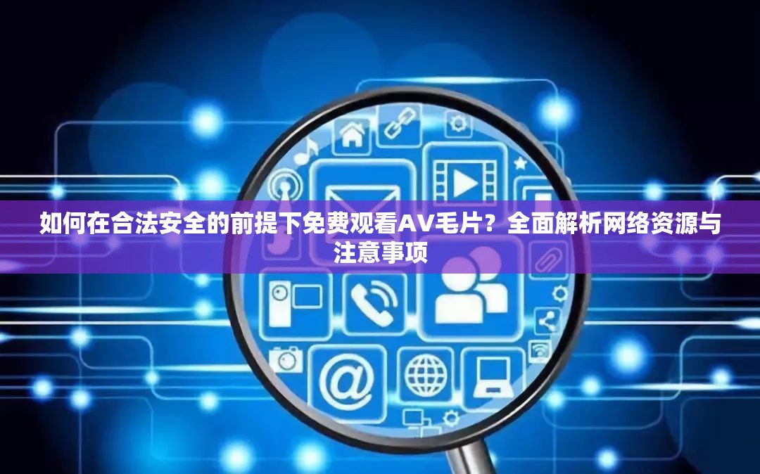 如何在合法安全的前提下免費(fèi)觀看AV毛片？全面解析網(wǎng)絡(luò)資源與注意事項(xiàng)