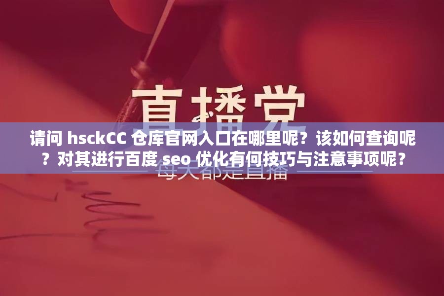 請問 hsckCC 倉庫官網(wǎng)入口在哪里呢？該如何查詢呢？對其進行百度 seo 優(yōu)化有何技巧與注意事項呢？