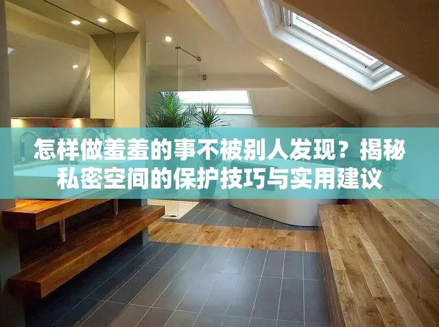 怎樣做羞羞的事不被別人發(fā)現(xiàn)？揭秘私密空間的保護(hù)技巧與實(shí)用建議