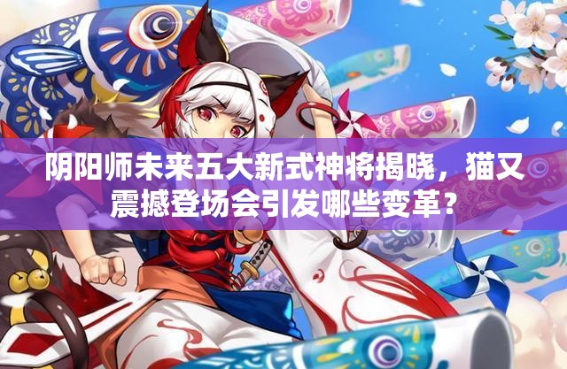 陰陽師未來五大新式神將揭曉，貓又震撼登場會引發(fā)哪些變革？