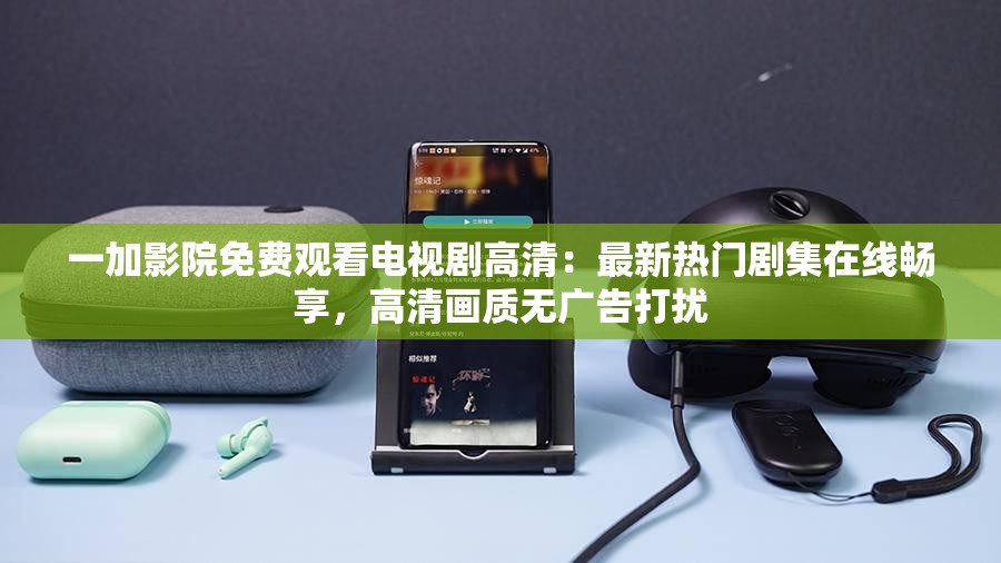 一加影院免費觀看電視劇高清：最新熱門劇集在線暢享，高清畫質(zhì)無廣告打擾