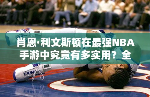 肖恩·利文斯頓在最強(qiáng)NBA手游中究竟有多實用？全面分析揭曉懸念！