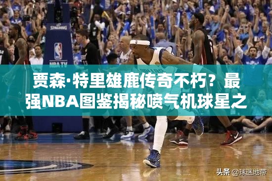 賈森·特里雄鹿傳奇不朽？最強(qiáng)NBA圖鑒揭秘噴氣機(jī)球星之謎？
