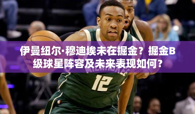 伊曼紐爾·穆迪埃未在掘金？掘金B(yǎng)級(jí)球星陣容及未來(lái)表現(xiàn)如何？